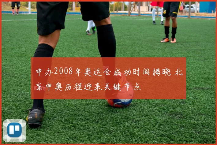 申办2008年奥运会成功时间揭晓 北京申奥历程迎来关键节点