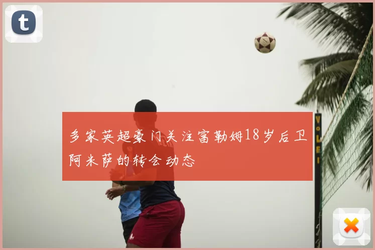 多家英超豪门关注富勒姆18岁后卫阿米萨的转会动态
