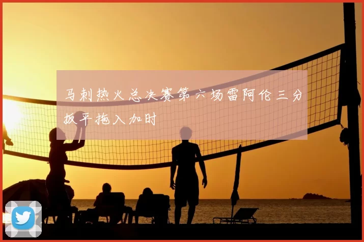 马刺热火总决赛第六场雷阿伦三分扳平拖入加时