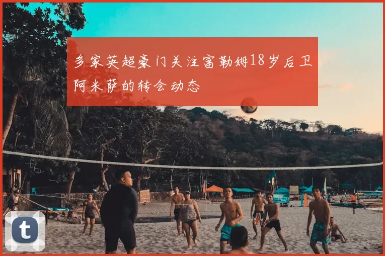 多家英超豪门关注富勒姆18岁后卫阿米萨的转会动态