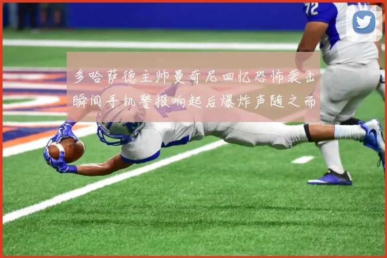 多哈萨德主帅曼奇尼回忆恐怖袭击瞬间手机警报响起后爆炸声随之而来