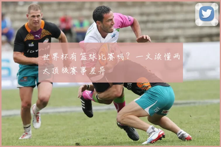 世界杯有篮球比赛吗?一文读懂两大顶级赛事差异