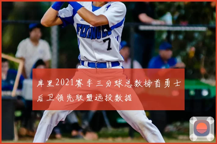 库里2021赛季三分球总数榜首勇士后卫领先联盟远投数据