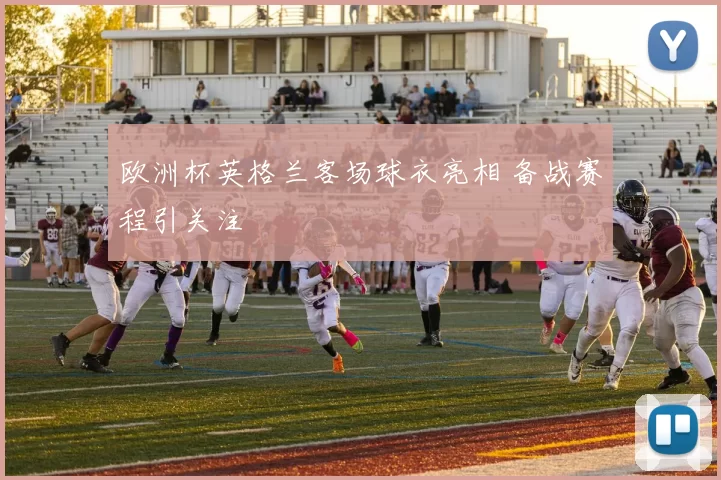 欧洲杯英格兰客场球衣亮相 备战赛程引关注