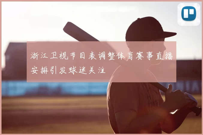 浙江卫视节目表调整体育赛事直播安排引发球迷关注