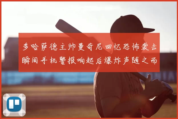 多哈萨德主帅曼奇尼回忆恐怖袭击瞬间手机警报响起后爆炸声随之而来