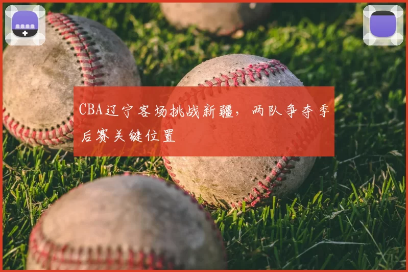 CBA辽宁客场挑战新疆，两队争夺季后赛关键位置