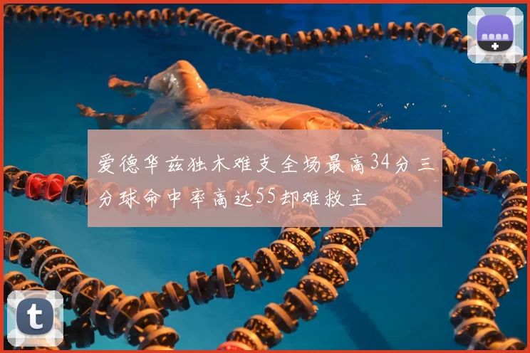 爱德华兹独木难支全场最高34分三分球命中率高达55却难救主