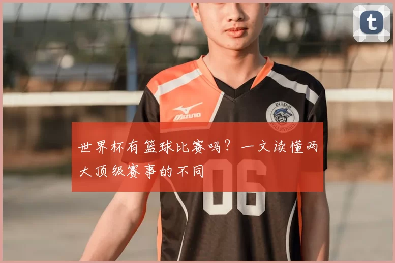 世界杯有篮球比赛吗？一文读懂两大顶级赛事的不同
