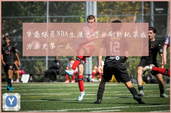 华裔球员NBA生涯总得分刷新纪录成为历史第一人