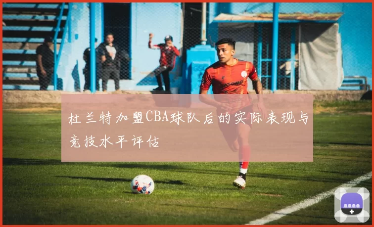 杜兰特加盟CBA球队后的实际表现与竞技水平评估