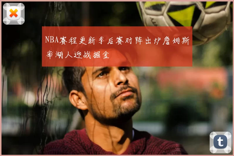 NBA赛程更新季后赛对阵出炉詹姆斯率湖人迎战掘金