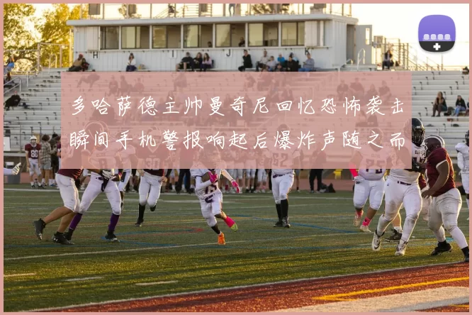 多哈萨德主帅曼奇尼回忆恐怖袭击瞬间手机警报响起后爆炸声随之而来