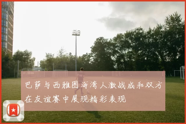 巴萨与西雅图海湾人激战成和双方在友谊赛中展现精彩表现