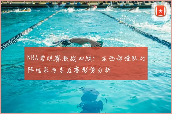 NBA常规赛激战回顾：东西部强队对阵结果与季后赛形势分析