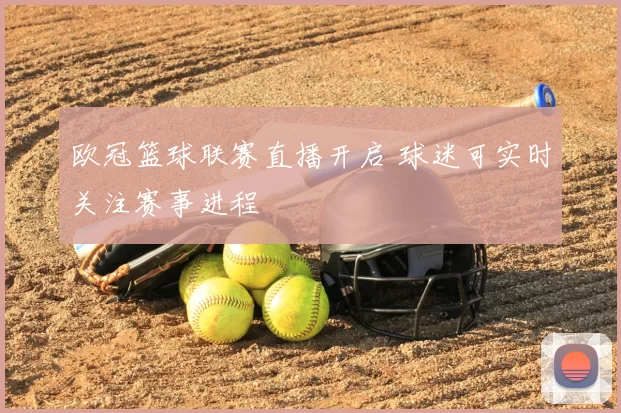 欧冠篮球联赛直播开启 球迷可实时关注赛事进程