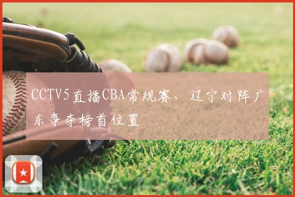 CCTV5直播CBA常规赛，辽宁对阵广东争夺榜首位置