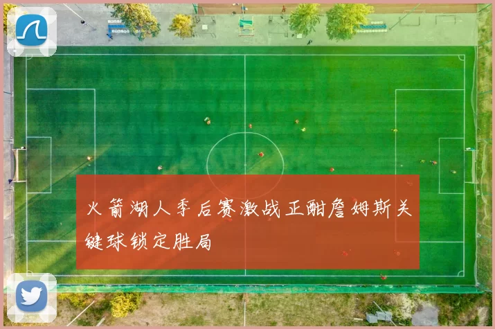 火箭湖人季后赛激战正酣詹姆斯关键球锁定胜局