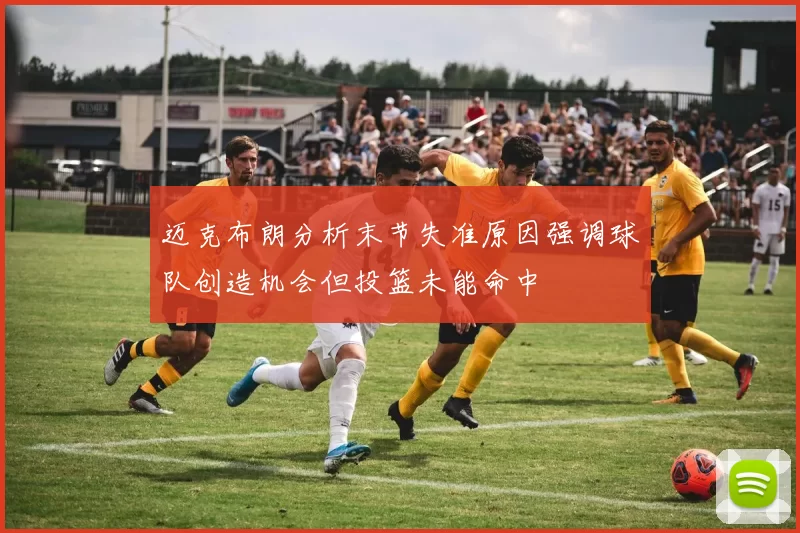 迈克布朗分析末节失准原因强调球队创造机会但投篮未能命中