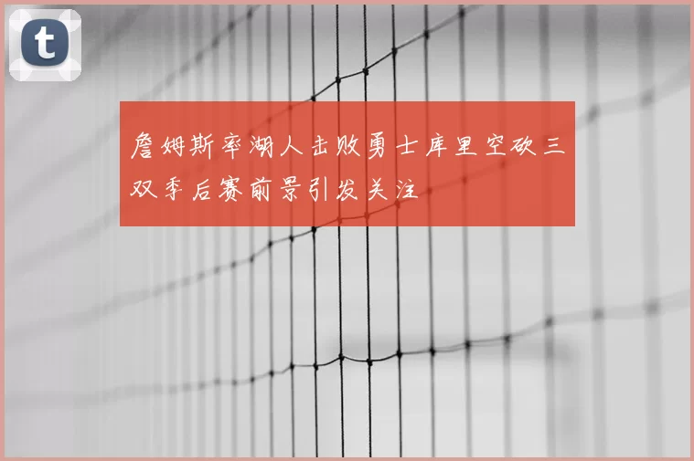 詹姆斯率湖人击败勇士库里空砍三双季后赛前景引发关注