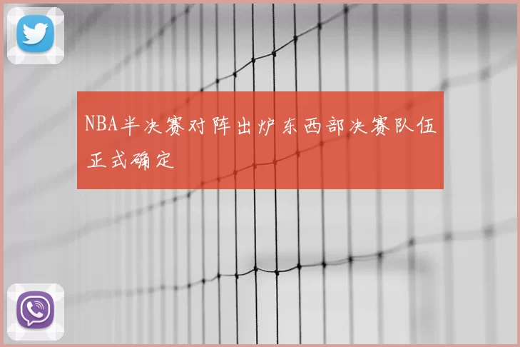 NBA半决赛对阵出炉东西部决赛队伍正式确定