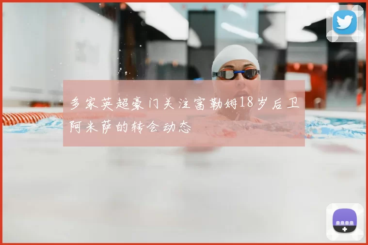多家英超豪门关注富勒姆18岁后卫阿米萨的转会动态
