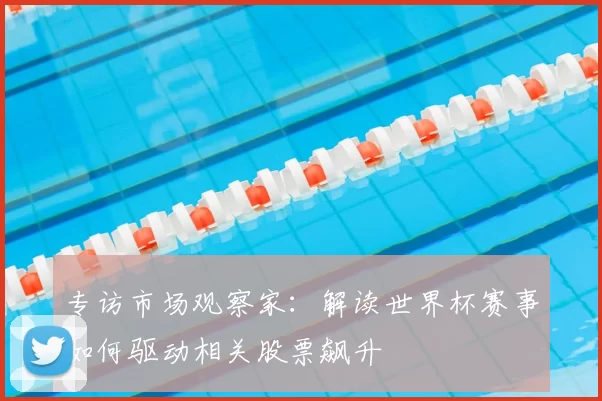 专访市场观察家：解读世界杯赛事如何驱动相关股票飙升