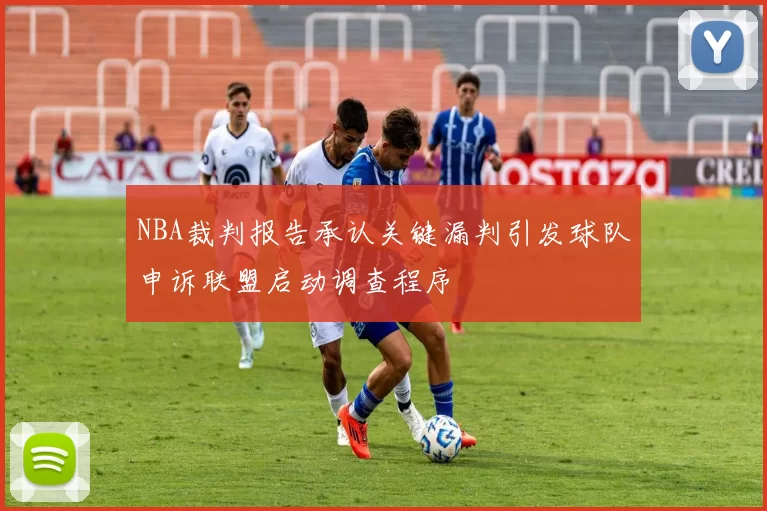 NBA裁判报告承认关键漏判引发球队申诉联盟启动调查程序