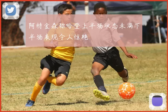 阿特金森称哈登上半场状态未满下半场表现令人惊艳