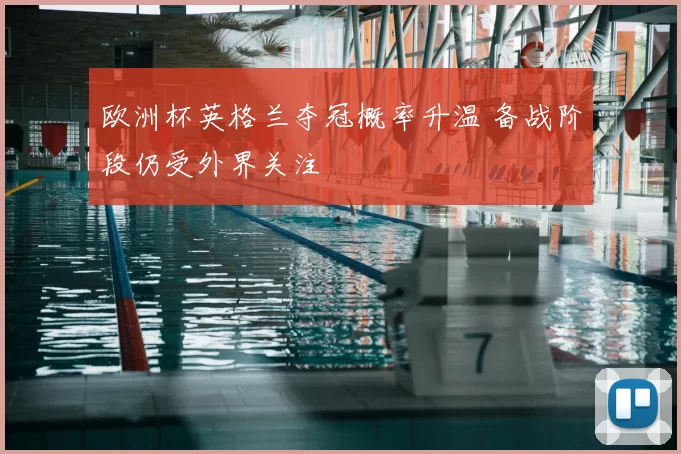 欧洲杯英格兰夺冠概率升温 备战阶段仍受外界关注