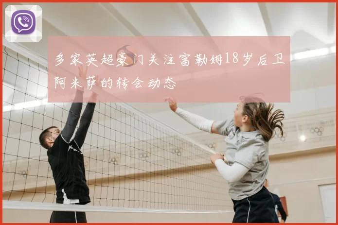 多家英超豪门关注富勒姆18岁后卫阿米萨的转会动态