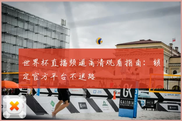 世界杯直播频道高清观看指南：锁定官方平台不迷路