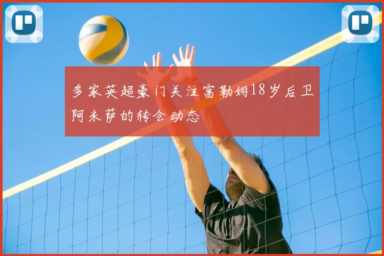 多家英超豪门关注富勒姆18岁后卫阿米萨的转会动态