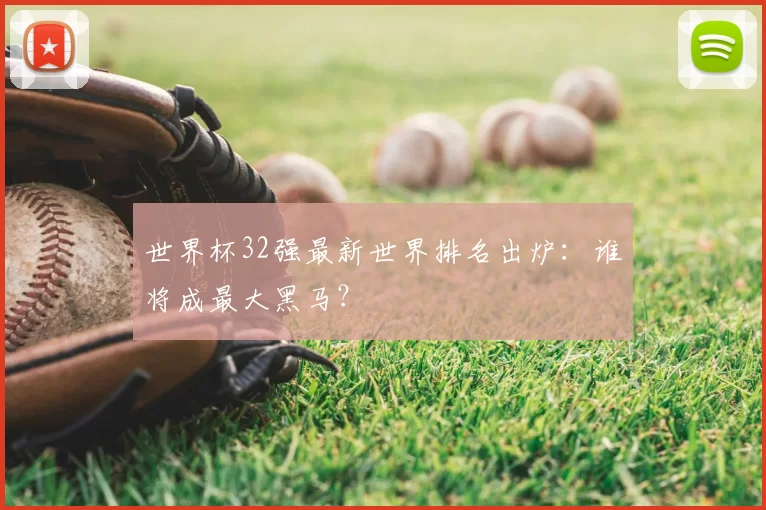 世界杯32强最新世界排名出炉:谁将成最大黑马?
