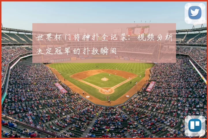 世界杯门将神扑全记录：视频分析决定冠军的扑救瞬间