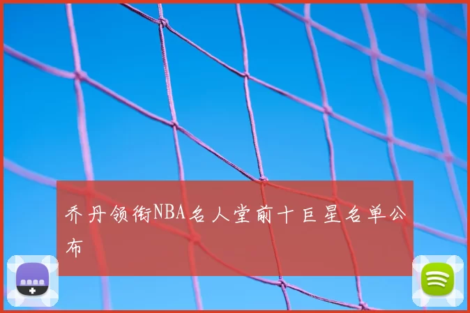 乔丹领衔NBA名人堂前十巨星名单公布