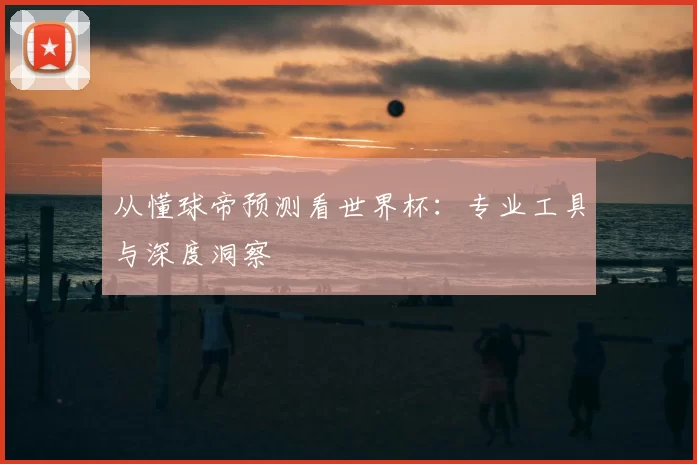 从懂球帝预测看世界杯:专业工具与深度洞察