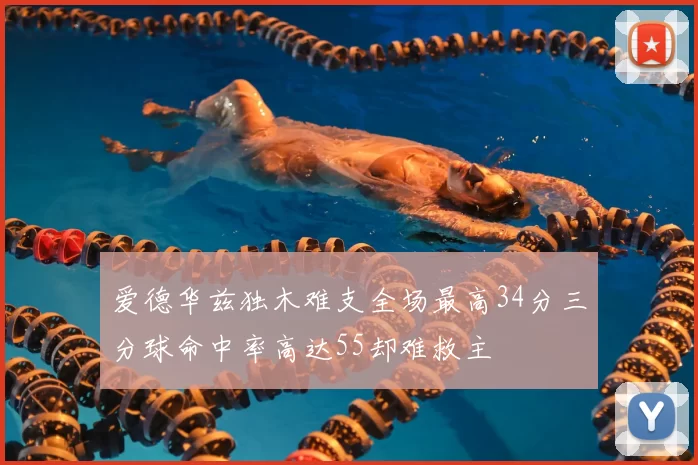 爱德华兹独木难支全场最高34分三分球命中率高达55却难救主