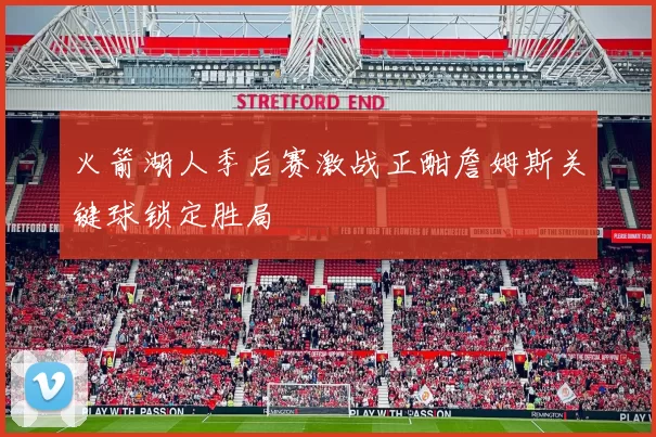 火箭湖人季后赛激战正酣詹姆斯关键球锁定胜局