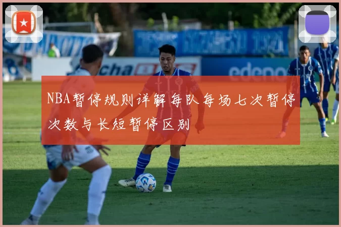NBA暂停规则详解每队每场七次暂停次数与长短暂停区别