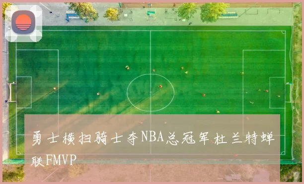 勇士横扫骑士夺NBA总冠军杜兰特蝉联FMVP