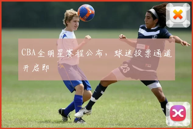 CBA全明星赛程公布，球迷投票通道开启即