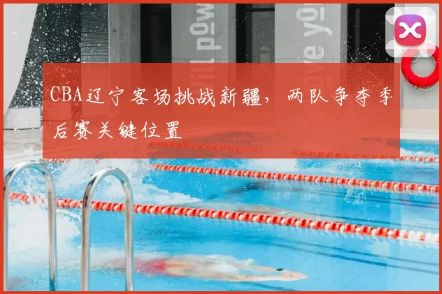 CBA辽宁客场挑战新疆,两队争夺季后赛关键位置