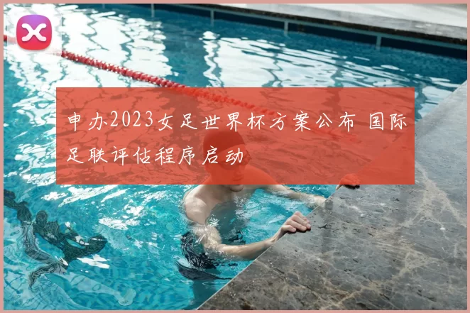 申办2023女足世界杯方案公布 国际足联评估程序启动
