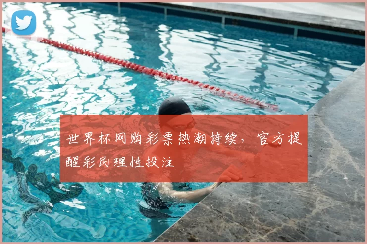 世界杯网购彩票热潮持续，官方提醒彩民理性投注