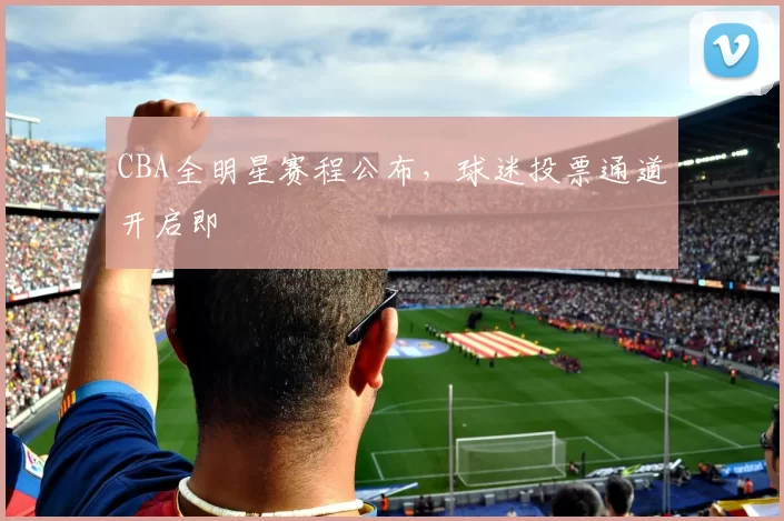 CBA全明星赛程公布，球迷投票通道开启即