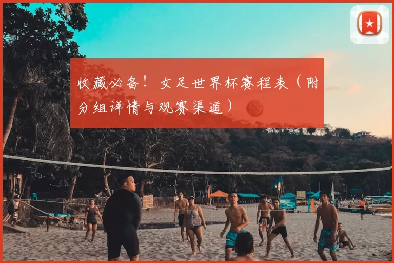 收藏必备!女足世界杯赛程表(附分组详情与观赛渠道)