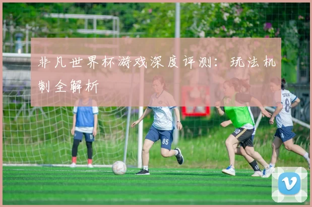 非凡世界杯游戏深度评测：玩法机制全解析