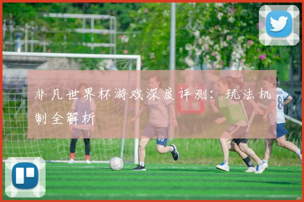 非凡世界杯游戏深度评测：玩法机制全解析