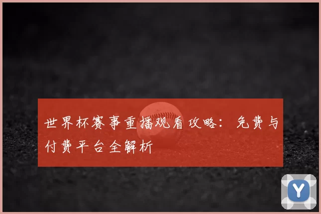 世界杯赛事重播观看攻略：免费与付费平台全解析
